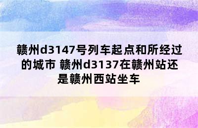 赣州d3147号列车起点和所经过的城市 赣州d3137在赣州站还是赣州西站坐车